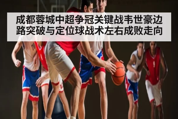成都蓉城中超争冠关键战韦世豪边路突破与定位球战术左右成败走向